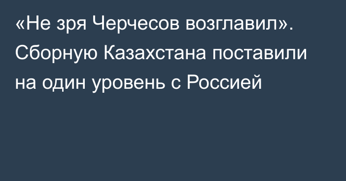 «Не зря Черчесов возглавил». Сборную Казахстана поставили на один уровень с Россией