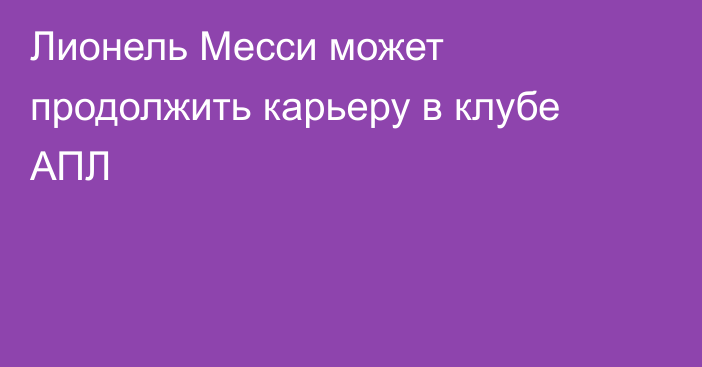 Лионель Месси может продолжить карьеру в клубе АПЛ