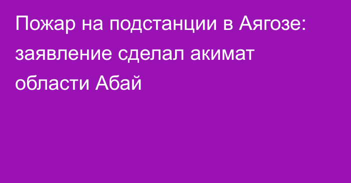 Пожар на подстанции в Аягозе: заявление сделал акимат области Абай