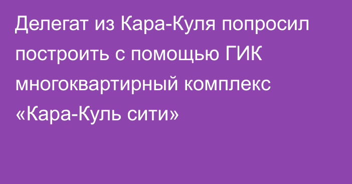 Делегат из Кара-Куля попросил построить с помощью ГИК многоквартирный комплекс «Кара-Куль сити»