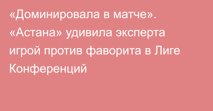 «Доминировала в матче». «Астана» удивила эксперта игрой против фаворита в Лиге Конференций