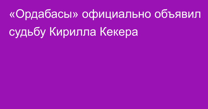 «Ордабасы» официально объявил судьбу Кирилла Кекера