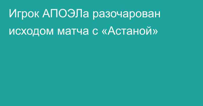 Игрок АПОЭЛа разочарован исходом матча с «Астаной»