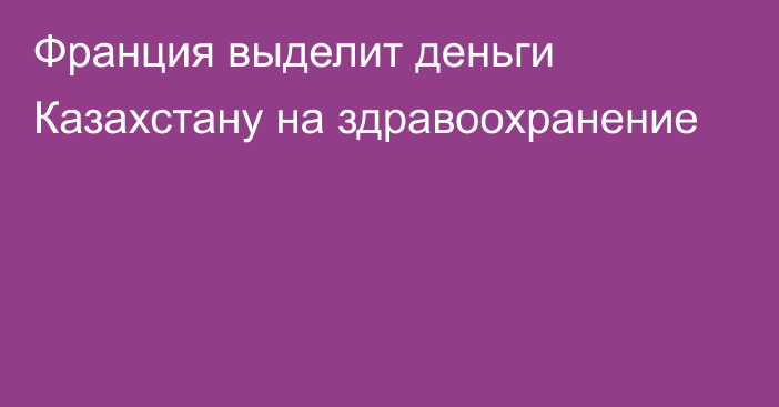 Франция выделит деньги Казахстану на здравоохранение