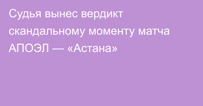 Судья вынес вердикт скандальному моменту матча АПОЭЛ — «Астана»