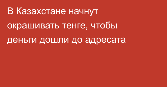 В Казахстане начнут окрашивать тенге, чтобы деньги дошли до адресата