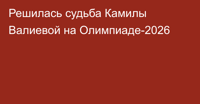 Решилась судьба Камилы Валиевой на Олимпиаде-2026