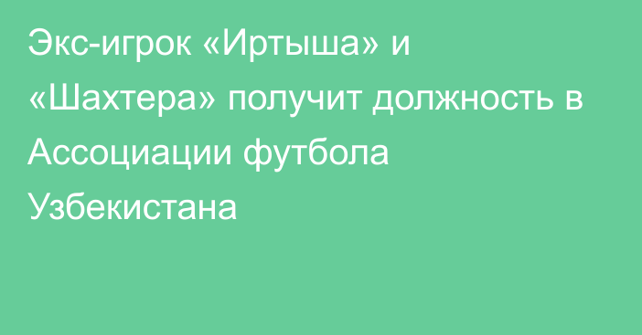 Экс-игрок «Иртыша» и «Шахтера» получит должность в Ассоциации футбола Узбекистана