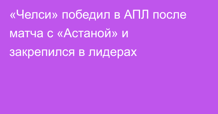 «Челси» победил в АПЛ после матча с «Астаной» и закрепился в лидерах