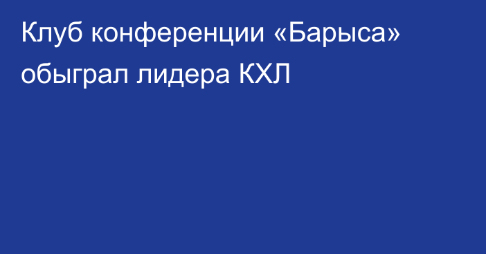 Клуб конференции «Барыса» обыграл лидера КХЛ