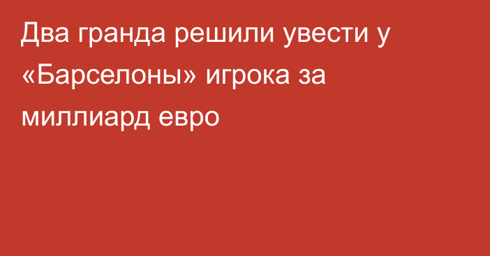 Два гранда решили увести у «Барселоны» игрока за миллиард евро