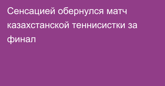 Сенсацией обернулся матч казахстанской теннисистки за финал