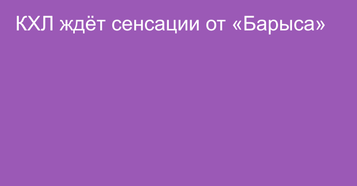 КХЛ ждёт сенсации от «Барыса»