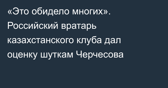 «Это обидело многих». Российский вратарь казахстанского клуба дал оценку шуткам Черчесова