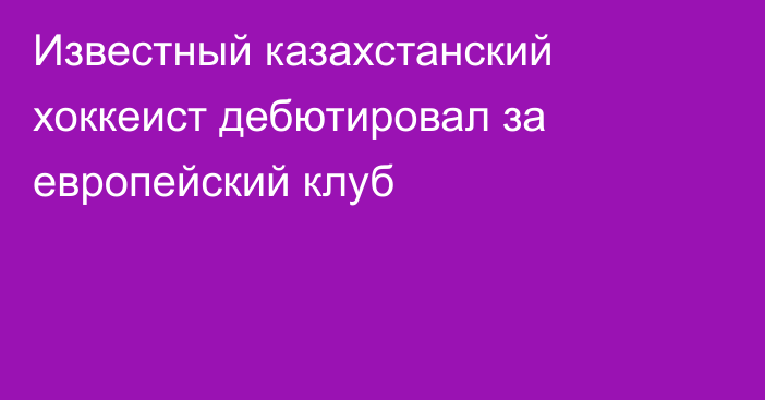 Известный казахстанский хоккеист дебютировал за европейский клуб