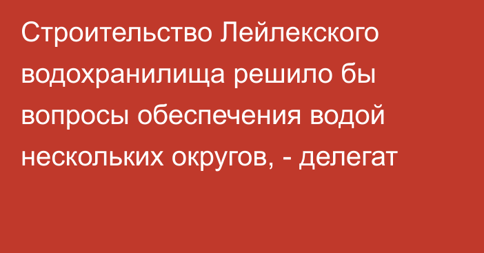 Строительство Лейлекского водохранилища решило бы вопросы обеспечения водой нескольких округов, - делегат