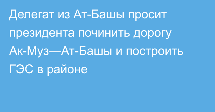 Делегат из Ат-Башы просит президента починить дорогу Ак-Муз—Ат-Башы и построить ГЭС в районе