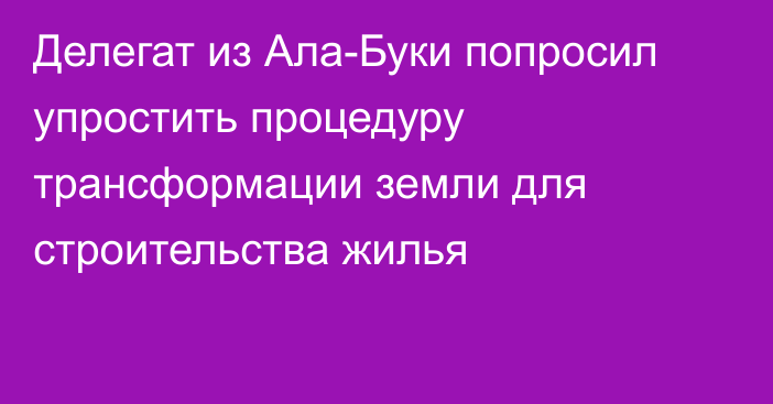 Делегат из Ала-Буки попросил упростить процедуру трансформации земли для строительства жилья