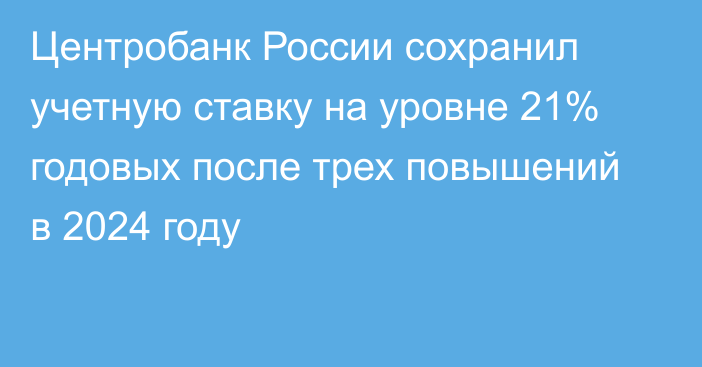 Центробанк России сохранил учетную ставку на уровне 21% годовых после трех повышений в 2024 году