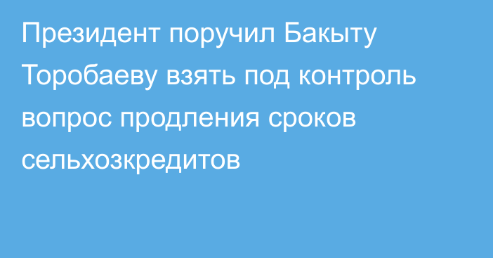 Президент поручил Бакыту Торобаеву взять под контроль вопрос продления сроков сельхозкредитов