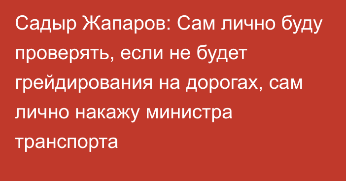 Садыр Жапаров: Сам лично буду проверять, если не будет грейдирования на дорогах, сам лично накажу министра транспорта