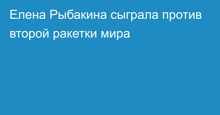 Елена Рыбакина сыграла против второй ракетки мира