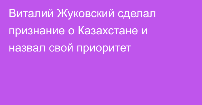 Виталий Жуковский сделал признание о Казахстане и назвал свой приоритет