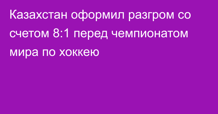 Казахстан оформил разгром со счетом 8:1 перед чемпионатом мира по хоккею