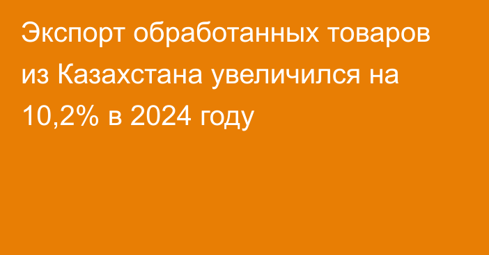 Экспорт обработанных товаров из Казахстана увеличился на 10,2% в 2024 году