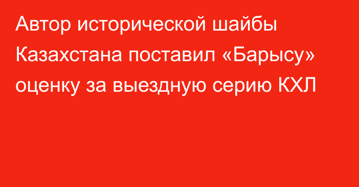 Автор исторической шайбы Казахстана поставил «Барысу» оценку за выездную серию КХЛ