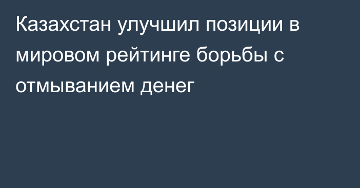 Казахстан улучшил позиции в мировом рейтинге борьбы с отмыванием денег