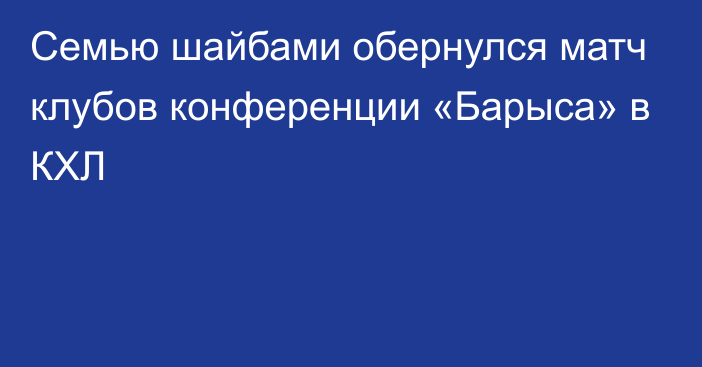 Семью шайбами обернулся матч клубов конференции «Барыса» в КХЛ