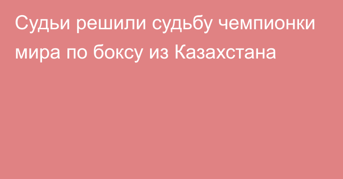 Судьи решили судьбу чемпионки мира по боксу из Казахстана