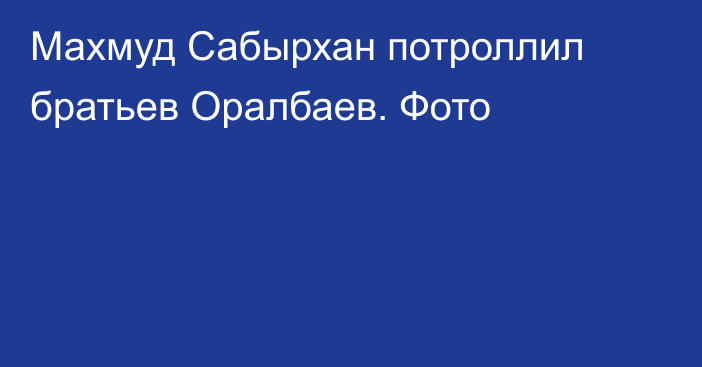 Махмуд Сабырхан потроллил братьев Оралбаев. Фото