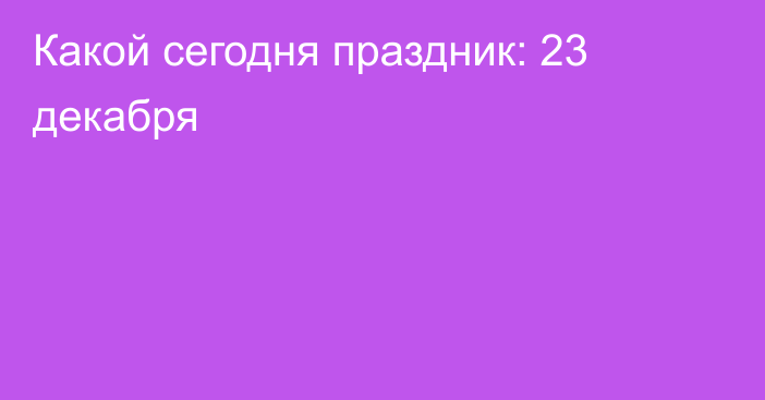 Какой сегодня праздник: 23 декабря