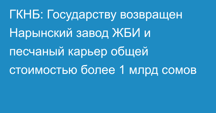 ГКНБ: Государству возвращен Нарынский завод ЖБИ и песчаный карьер общей стоимостью более 1 млрд сомов