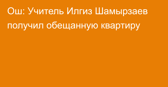 Ош: Учитель Илгиз Шамырзаев получил обещанную квартиру