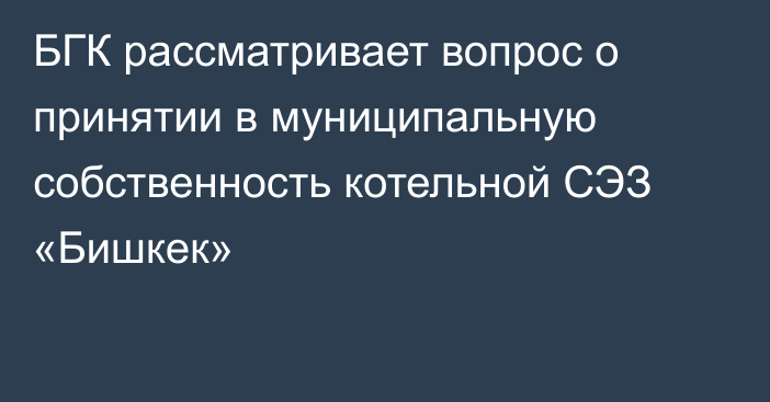 БГК рассматривает вопрос о принятии в муниципальную собственность котельной СЭЗ «Бишкек»