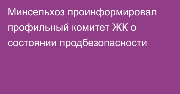 Минсельхоз проинформировал профильный комитет ЖК о состоянии продбезопасности