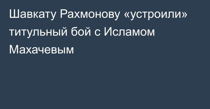 Шавкату Рахмонову «устроили» титульный бой с Исламом Махачевым