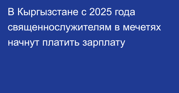 В Кыргызстане с 2025 года священнослужителям в мечетях начнут платить зарплату