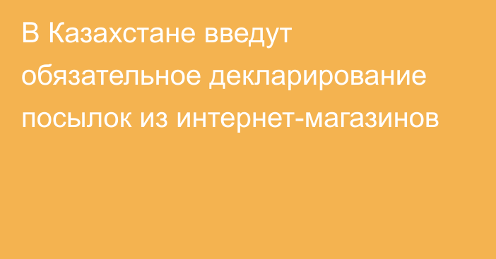 В Казахстане введут обязательное декларирование посылок из интернет-магазинов