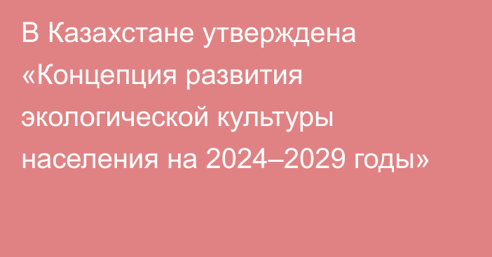 В Казахстане утверждена «Концепция развития экологической культуры населения на 2024–2029 годы»