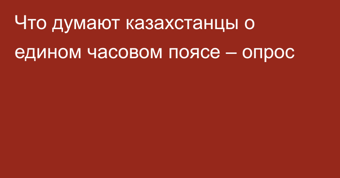 Что думают казахстанцы о едином часовом поясе – опрос