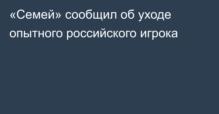 «Семей» сообщил об уходе опытного российского игрока