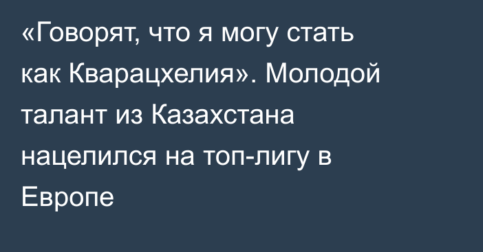 «Говорят, что я могу стать как Кварацхелия». Молодой талант из Казахстана нацелился на топ-лигу в Европе