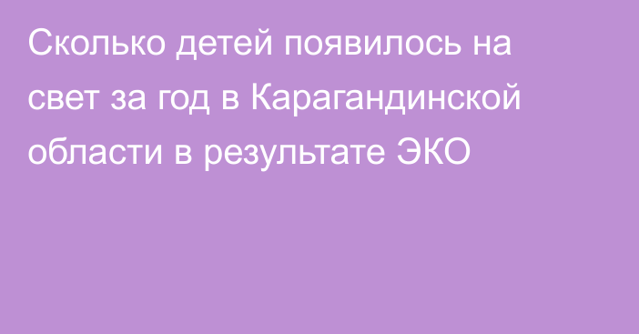 Сколько детей появилось на свет за год в Карагандинской области в результате ЭКО