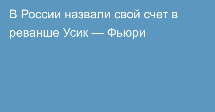 В России назвали свой счет в реванше Усик — Фьюри