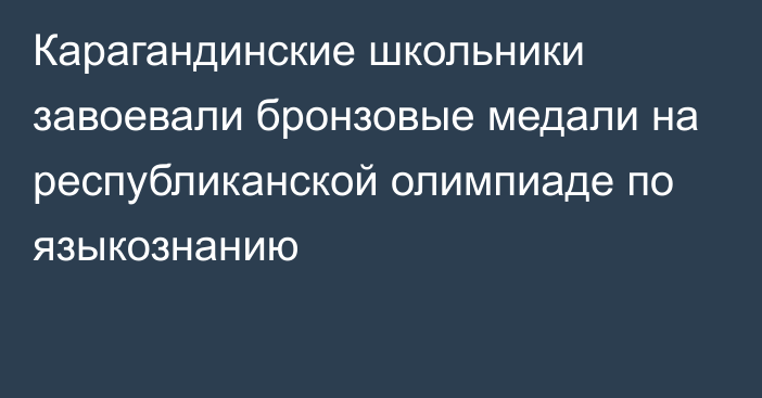 Карагандинские школьники завоевали бронзовые медали на республиканской олимпиаде по языкознанию