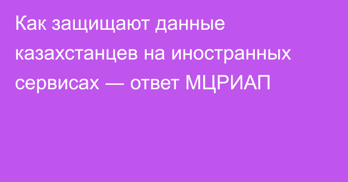 Как защищают данные казахстанцев на иностранных сервисах ― ответ МЦРИАП